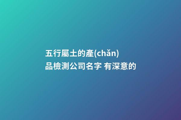 五行屬土的產(chǎn)品檢測公司名字 有深意的-第1張-公司起名-玄機(jī)派